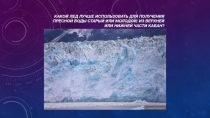 какой лед лучше использовать для получения пресной воды старый или молодой; из