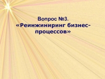 Вопрос № 3.
Реинжиниринг бизнес-процессов