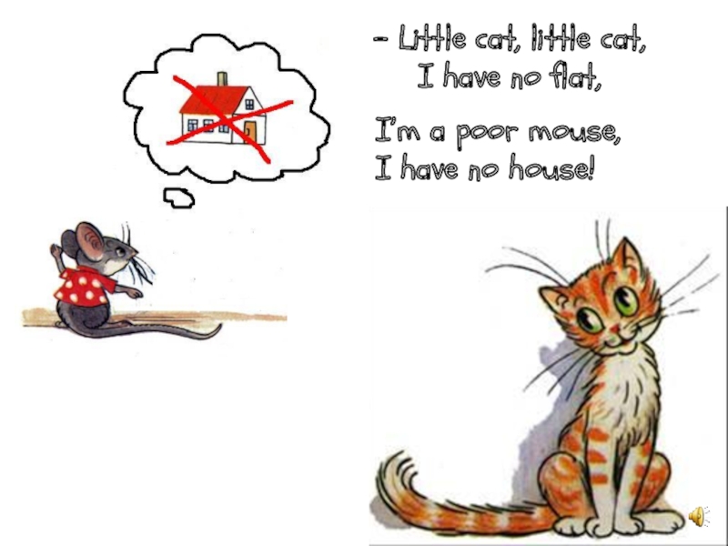 - Little cat, little cat, I have no flat,I’m a poor mouse,I have no house!