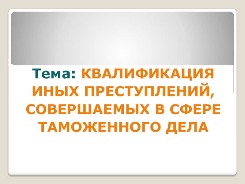 Презентация Тема: КВАЛИФИКАЦИЯ ИНЫХ ПРЕСТУПЛЕНИЙ, СОВЕРШАЕМЫХ В СФЕРЕ ТАМОЖЕННОГО ДЕЛА
1