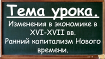 Тема урока.
Изменения в экономике в XVI-XVII вв.
Ранний капитализм Нового