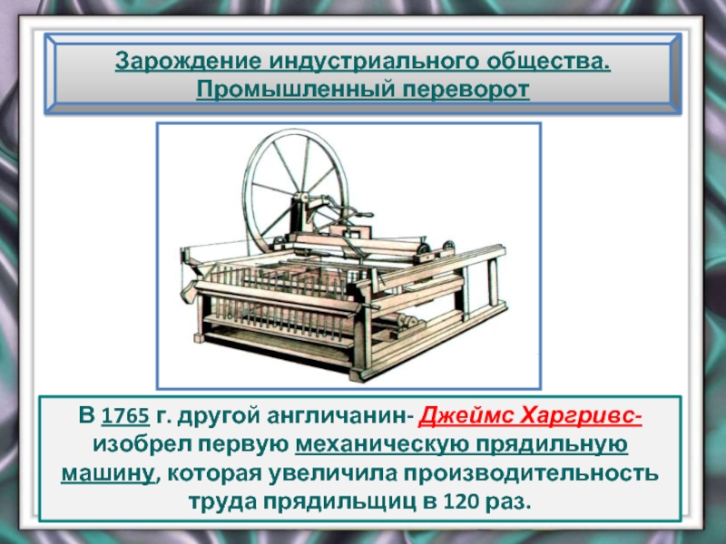 Зарождение индустриального общества. Промышленный переворотВ 1765 г. другой англичанин- Джеймс Харгривс- изобрел первую механическую прядильную машину, которая