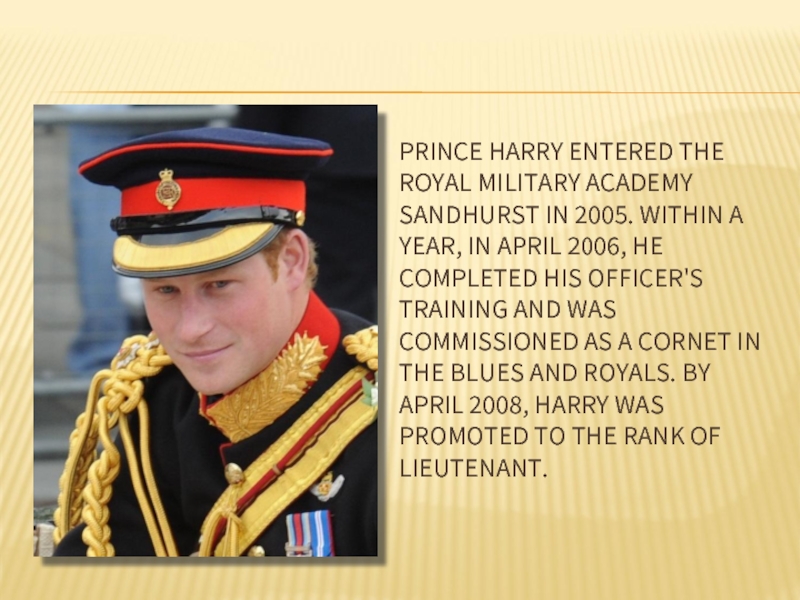 PRINCE HARRY ENTERED THE ROYAL MILITARY ACADEMY SANDHURST IN 2005. WITHIN A YEAR, IN APRIL 2006, HE