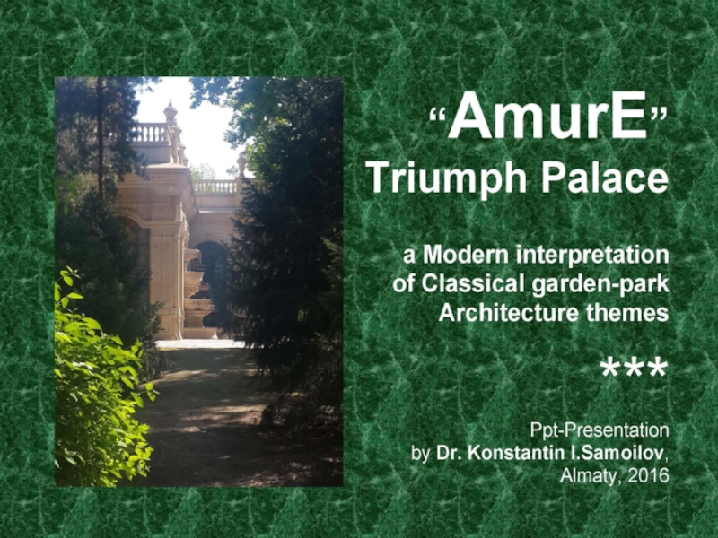 Презентация The “AmurE” Triumph Palace: a Modern interpretation of Classical garden-park Architecture themes / Ppt-presentation by Dr. Konstantin I.Samoilov. – Almaty, 2016. – 46 p.