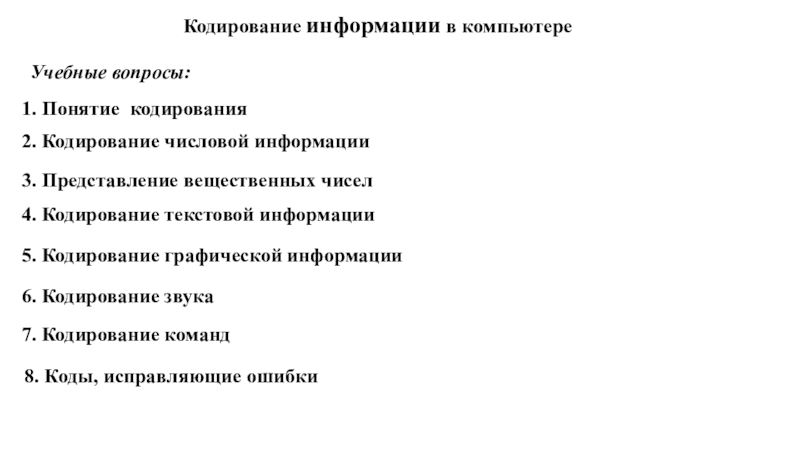 Кодирование информации в компьютере1. Понятие кодирования2. Кодирование числовой информации3. Представление вещественных чисел Учебные вопросы:4. Кодирование текстовой информации5.