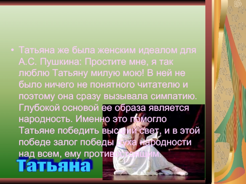Татьяна же была женским идеалом для А.С. Пушкина: Простите мне, я так люблю Татьяну милую мою! В