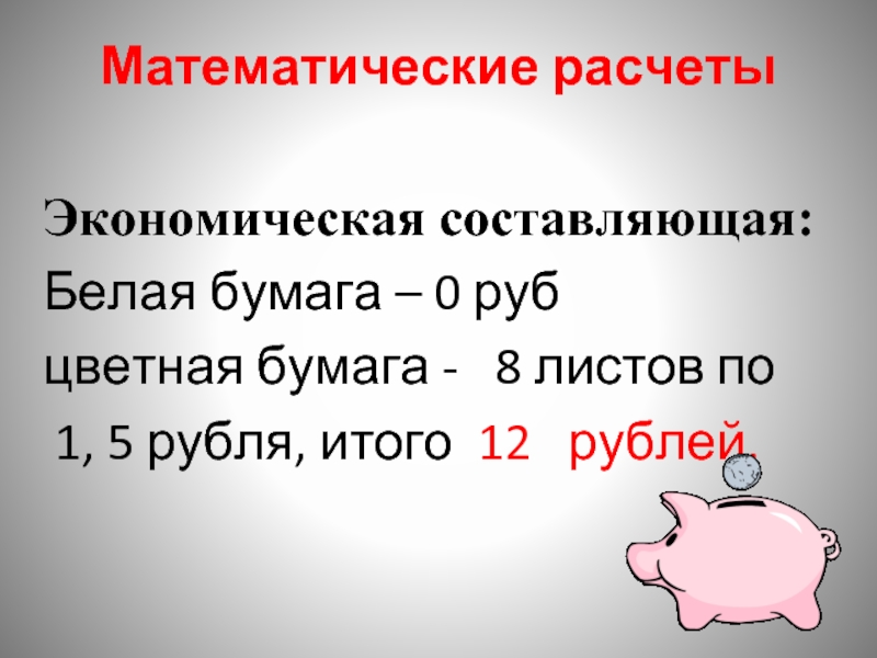 Математические расчетыЭкономическая составляющая:Белая бумага – 0 рубцветная бумага -  8 листов по 1, 5 рубля, итого