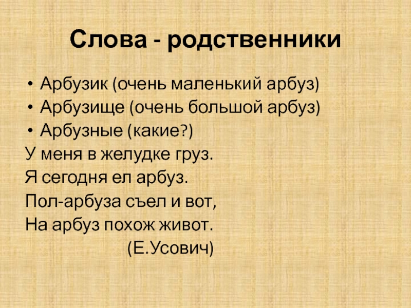 Слова - родственникиАрбузик (очень маленький арбуз)Арбузище (очень большой арбуз)Арбузные (какие?)У меня в желудке груз.Я сегодня ел арбуз.Пол-арбуза