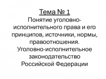 Тема № 1 Понятие уголовно-исполнительного права и его принципов, источники,
