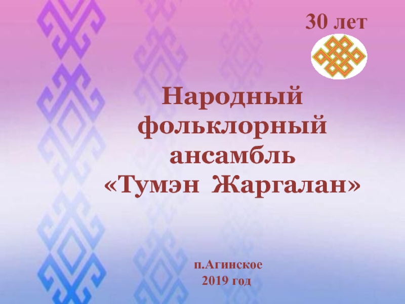 30 лет
Народный фольклорный
ансамбль
 Тумэн Жаргалан 
п.Агинское
2019 год