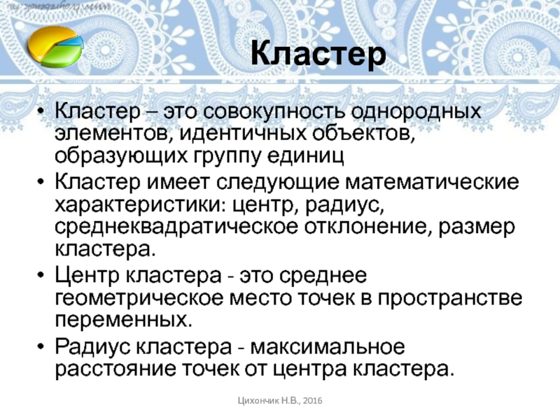 КластерКластер – это совокупность однородных элементов, идентичных объектов, образующих группу единицКластер имеет следующие математические характеристики: центр, радиус,