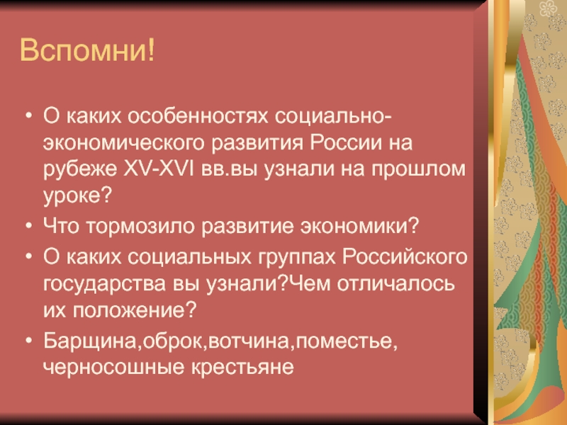 Вспомни!О каких особенностях социально-экономического развития России на рубеже XV-XVI вв.вы узнали на прошлом уроке?Что тормозило развитие экономики?О