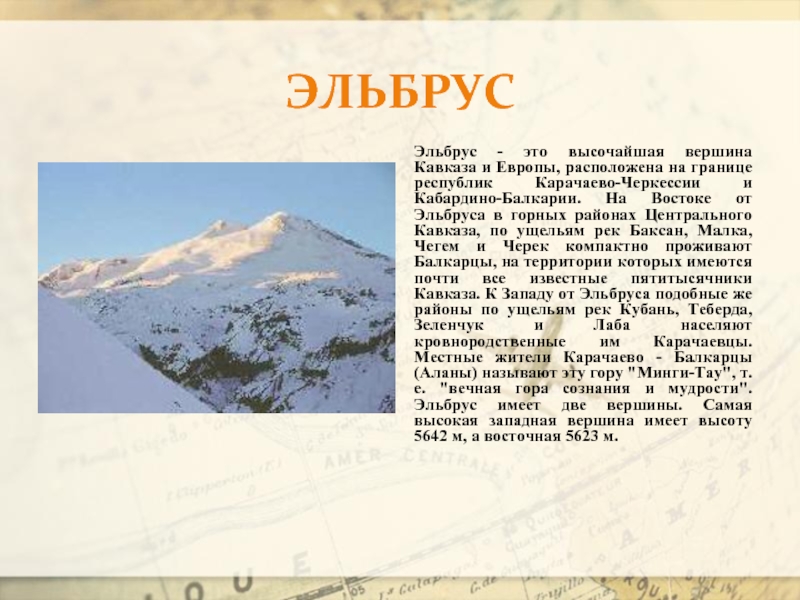 ЭльбрусЭльбрус - это высочайшая вершина Кавказа и Европы, расположена на границе республик Карачаево-Черкессии и Кабардино-Балкарии. На Востоке