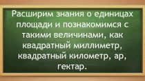 Расширим знания о единицах площади и познакомимся с такими величинами, как