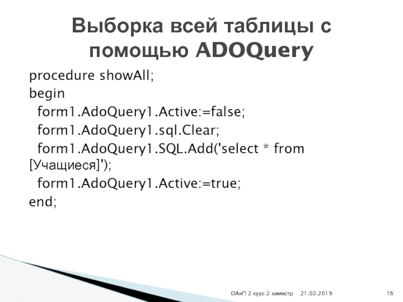 procedure showAll;begin form1.AdoQuery1.Active:=false; form1.AdoQuery1.sql.Clear; form1.AdoQuery1.SQL.Add('select * from   [Учащиеся]'); form1.AdoQuery1.Active:=true;end;Выборка всей таблицы с помощью ADOQueryОАиП 2