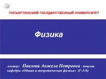 ТОЛЬЯТТИНСКИЙ ГОСУДАРСТВЕННЫЙ УНИВЕРСИТЕТ
Физика
лектор: Павлова Анжела