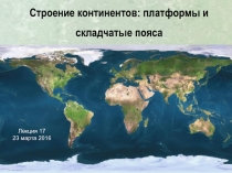 Строение континентов: платформы и
складчатые пояса
Лекция 17
23 марта 2016