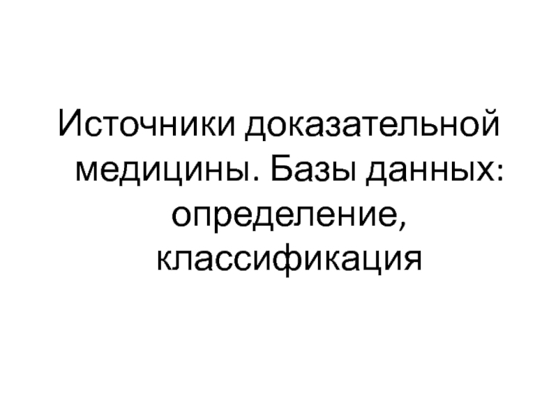 Презентация Источники доказательной медицины. Базы данных: определение, классификация