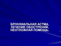 БРОНХИАЛЬНАЯ АСТМА. ЛЕЧЕНИЕ ОБОСТРЕНИЙ, НЕОТЛОЖНАЯ ПОМОЩЬ