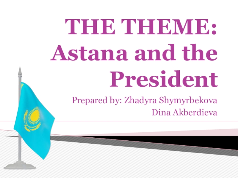 THE THEME:  Astana and the President Prepared by: Zhadyra ShymyrbekovaDina Akberdieva