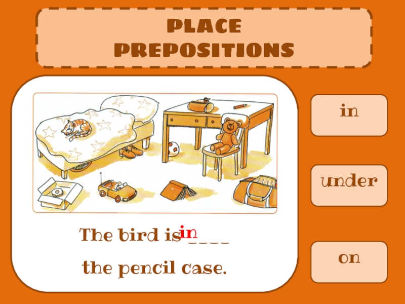 Презентация in
PLACE
PREPOSITIONS
The bird is ____ the pencil case.
under
on
in