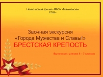 1
Заочная экскурсия
Города Мужества и Славы!
БРЕСТСКАЯ КРЕПОСТЬ
Выполнили: