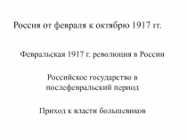 Россия от февраля к октябрю 1917 гг. Февральская 1917 г. революция в России Российское государство в послефевральский период Приход к в