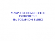 МАКРОЭКОНОМИЧЕСКОЕ
РАВНОВЕСИЕ
НА ТОВАРНОМ РЫНКЕ