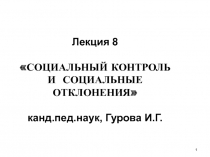 Лекция 8 СОЦИАЛЬНЫЙ КОНТРОЛЬ И СОЦИАЛЬНЫЕ ОТКЛОНЕНИЯ канд.пед.наук, Гурова