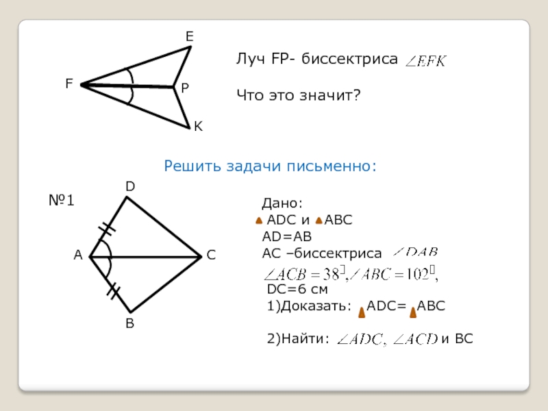 Луч FP- биссектрисаЧто это значит?EFPKРешить задачи письменно:№1Дано: ADC и  АВСAD=ABАС –биссектриса DC=6 см1)Доказать:  ADC= ABC2)Найти: