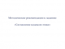 Методические рекомендации к заданию
Составление кодексов этики