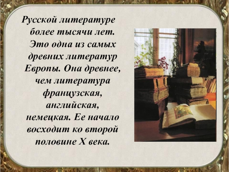Русской литературе более тысячи лет. Это одна из самых древних литератур Европы. Она древнее, чем литература французская,