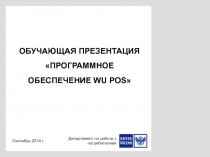 ОБУЧАЮЩАЯ ПРЕЗЕНТАЦИЯ ПРОГРАММНОЕ ОБЕСПЕЧЕНИЕ WU POS
Сентябрь 2014