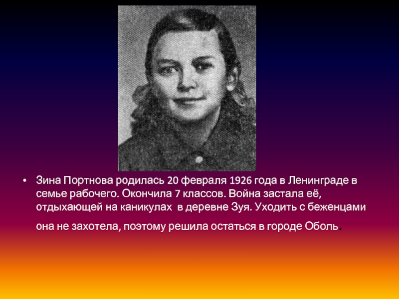Зина Портнова родилась 20 февраля 1926 года в Ленинграде в семье рабочего. Окончила 7 классов. Война застала
