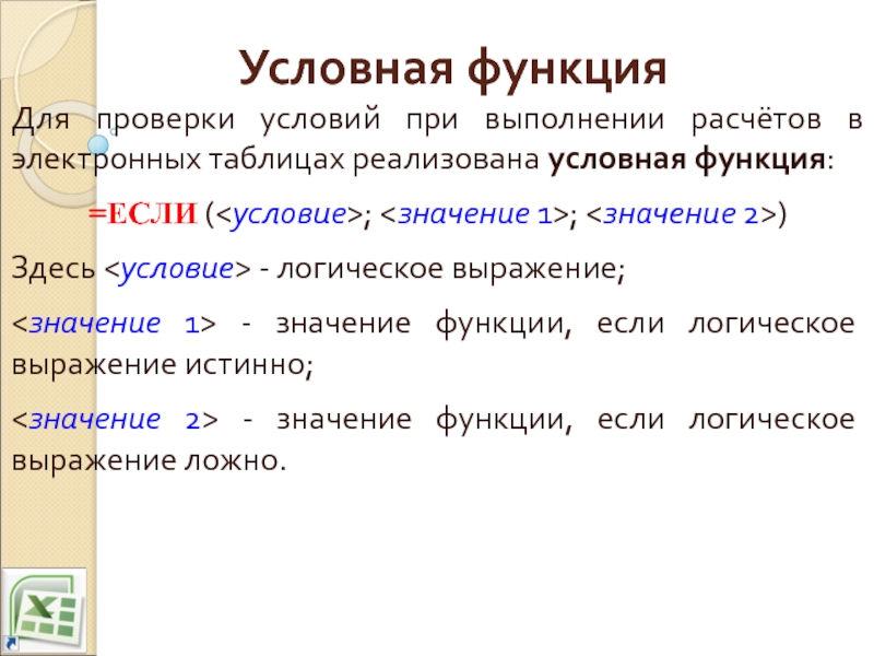 Условная функцияДля проверки условий при выполнении расчётов в электронных таблицах реализована условная функция:=ЕСЛИ (; ; )Здесь -