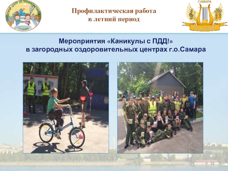 Организация работы по профилактике Детского дорожно-транспортного травматизма в Мероприятия «Каникулы с ПДД!» в загородных оздоровительных центрах г.о.Самара Профилактическая работа в летний период Мероприятия «Каникулы с ПДД!»  в загородных оздоровительных центрах г.о.Самара Профилактическая работа в летний период