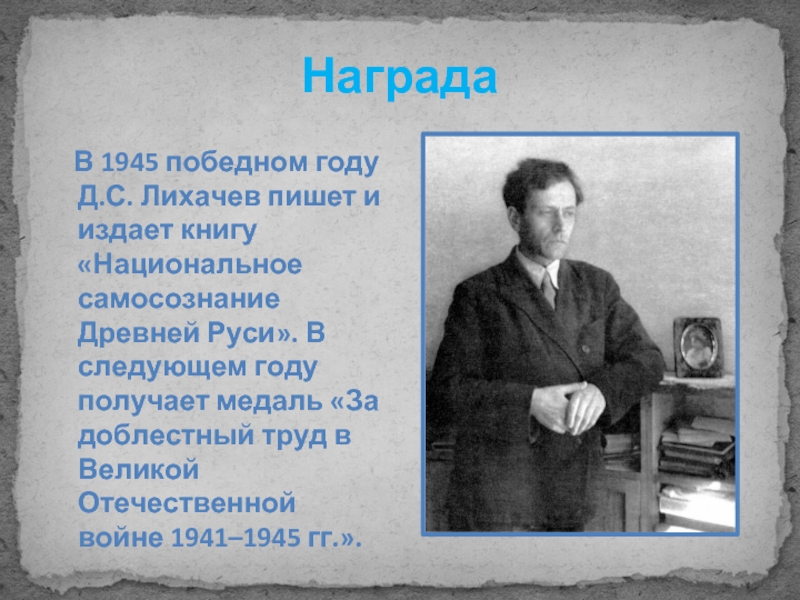 Награда  В 1945 победном году Д.С. Лихачев пишет и издает книгу «Национальное самосознание Древней Руси». В