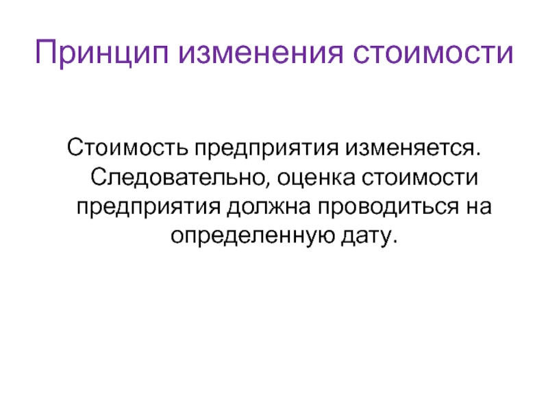 Принцип изменения стоимостиСтоимость предприятия изменяется. Следовательно, оценка стоимости предприятия должна проводиться на определенную дату.