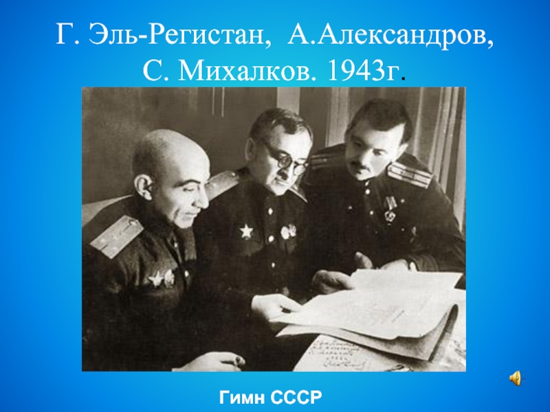 Г. Эль-Регистан, А.Александров,  С. Михалков. 1943г.Гимн СССР