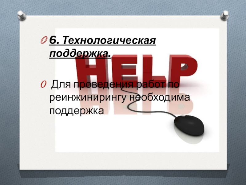 6. Технологическая поддержка. Для проведения работ по реинжинирингу необходима поддержка