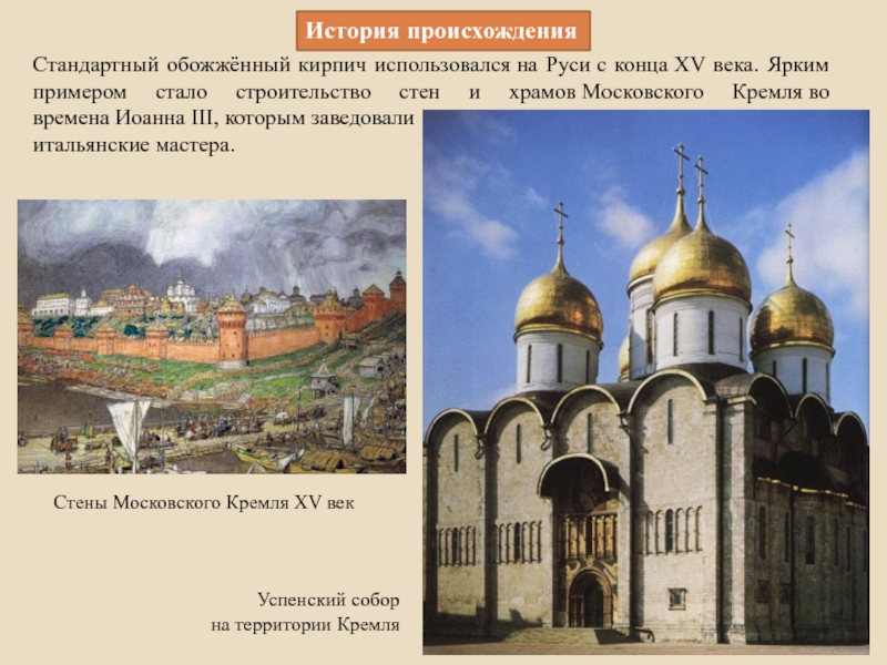 Стандартный обожжённый кирпич использовался на Руси с конца XV века. Ярким примером стало строительство стен и храмов Московского Кремля во времена Иоанна III,