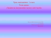 Урок математики  1 класс Тема урока: Задачи на нахождение целого или части