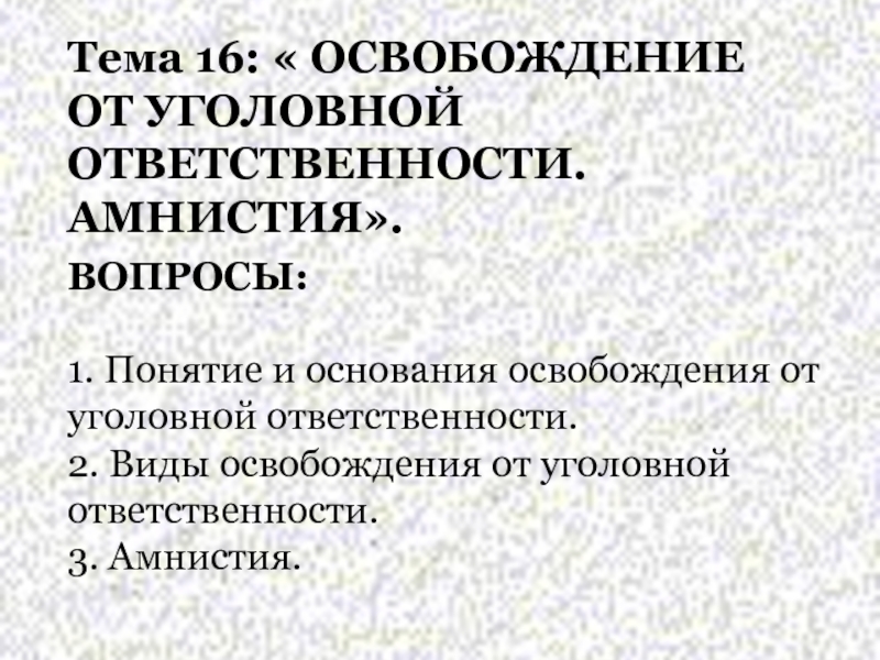 Презентация Тема 16:  ОСВОБОЖДЕНИЕ ОТ УГОЛОВНОЙ ОТВЕТСТВЕННОСТИ. АМНИСТИЯ.
ВОПРОСЫ:
1