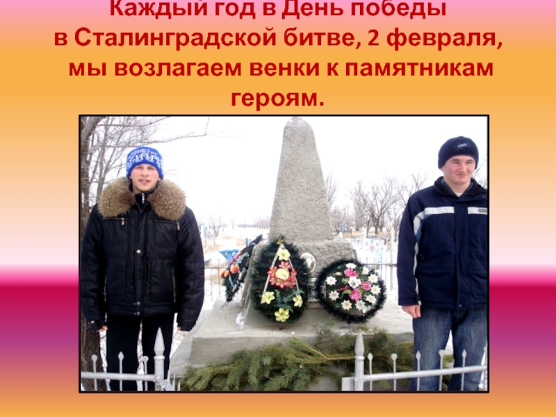 Каждый год в День победы  в Сталинградской битве, 2 февраля,  мы возлагаем венки к памятникам