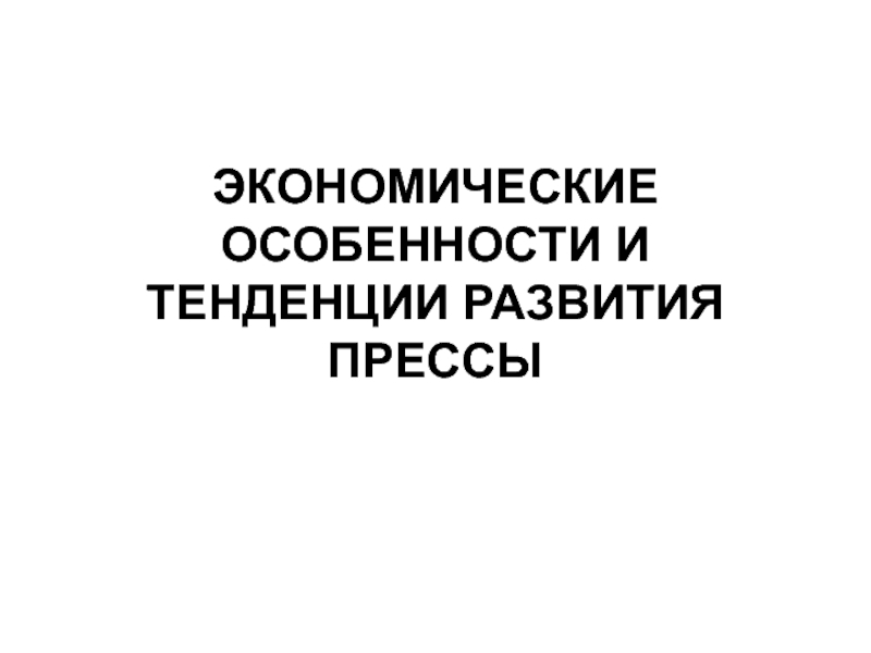 ЭКОНОМИЧЕСКИЕ ОСОБЕННОСТИ И ТЕНДЕНЦИИ РАЗВИТИЯ ПРЕССЫ