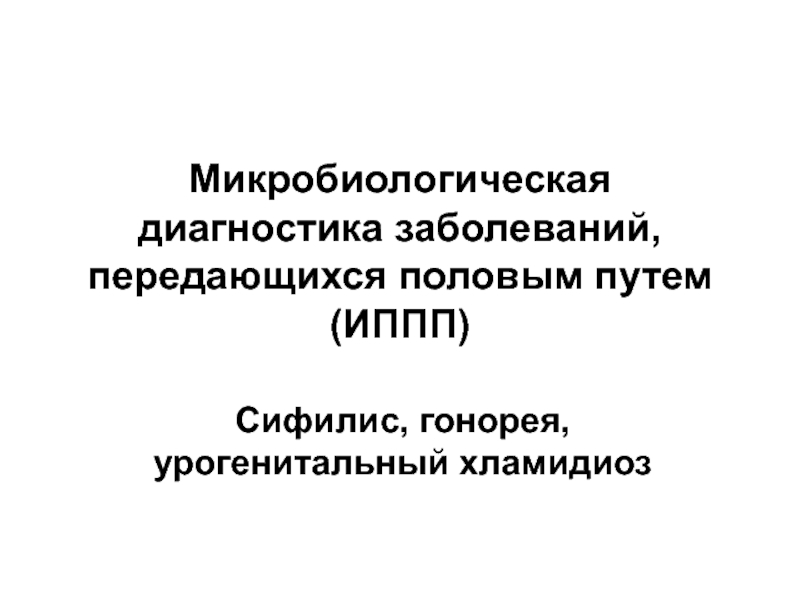 Презентация Микробиологическая диагностика заболеваний, передающихся половым путем (ИППП) Сифилис, гонорея, урогенитальный хламидиоз 