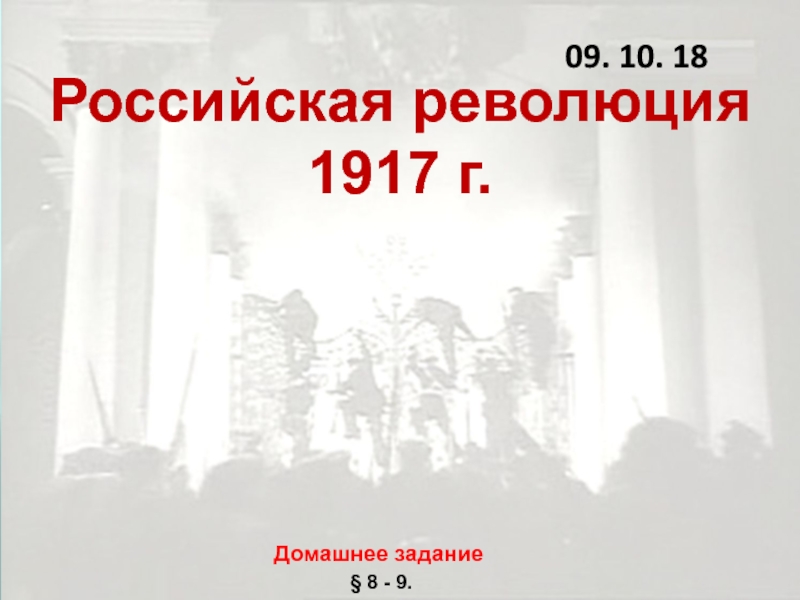 Российская революция 1917 г.
09. 10. 18
Домашнее задание
§ 8 - 9