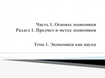 Часть 1. Основы экономики Раздел 1. Предмет и метод экономики