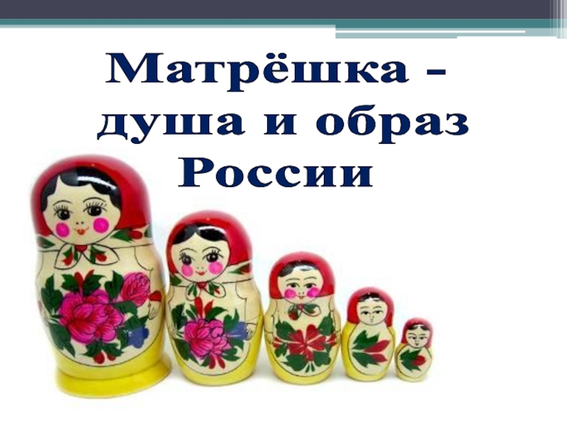 Презентация Матрёшка -
душа и образ
России