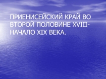 ПРИЕНИСЕЙСКИЙ КРАЙ ВО ВТОРОЙ ПОЛОВИНЕ XVIII- НАЧАЛО XIX ВЕКА.